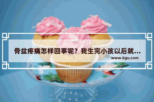 骨盆疼痛怎样回事呢？我生完小孩以后就一直痛的 我是剖腹产的,骨盆疼痛怎么办