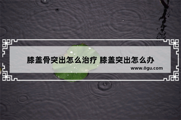 膝盖骨突出怎么治疗 膝盖突出怎么办