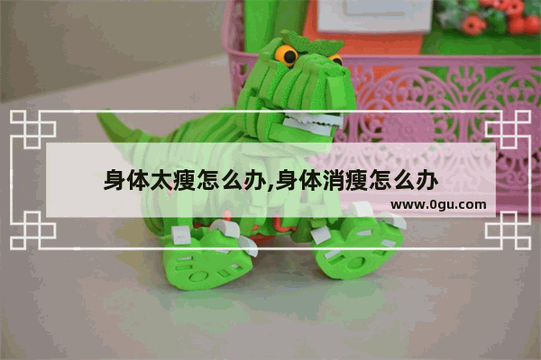 身体太瘦怎么办,身体消瘦怎么办