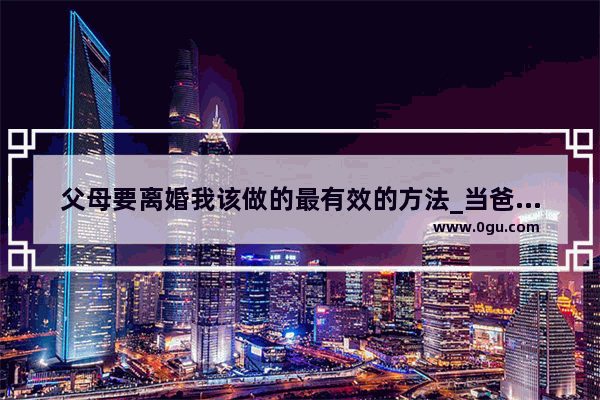 父母要离婚我该做的最有效的方法_当爸妈闹离婚了 我该怎么办