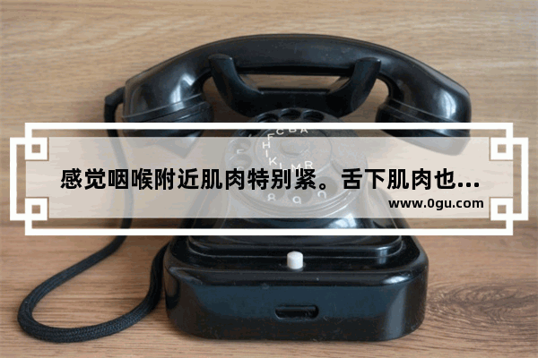 感觉咽喉附近肌肉特别紧。舌下肌肉也很紧张 嗓子紧怎么办