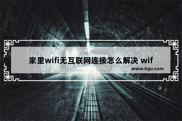 家里wifi无互联网连接怎么解决 wifi无法连接怎么办