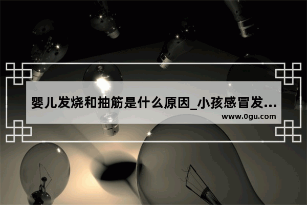 婴儿发烧和抽筋是什么原因_小孩感冒发烧抽搐怎么回事