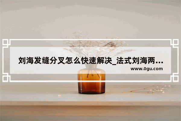 刘海发缝分叉怎么快速解决_法式刘海两边总是分叉怎么办