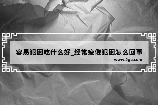 容易犯困吃什么好_经常疲倦犯困怎么回事