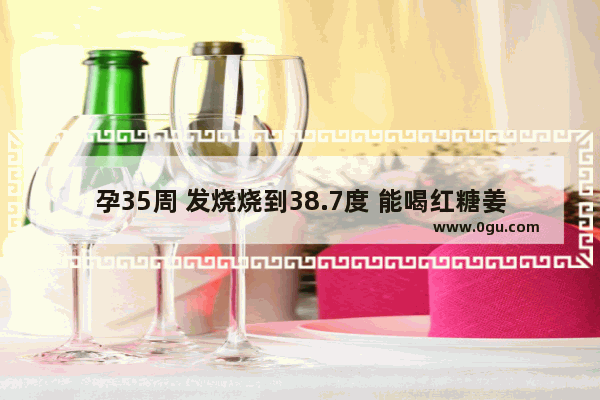 孕35周 发烧烧到38.7度 能喝红糖姜水吗 怀孕低烧怎么办