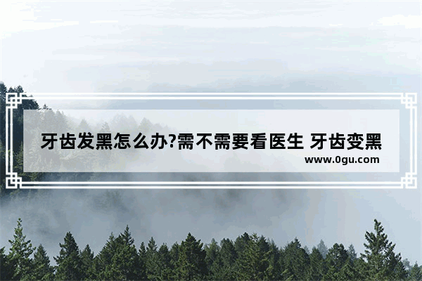 牙齿发黑怎么办?需不需要看医生 牙齿变黑了怎么办