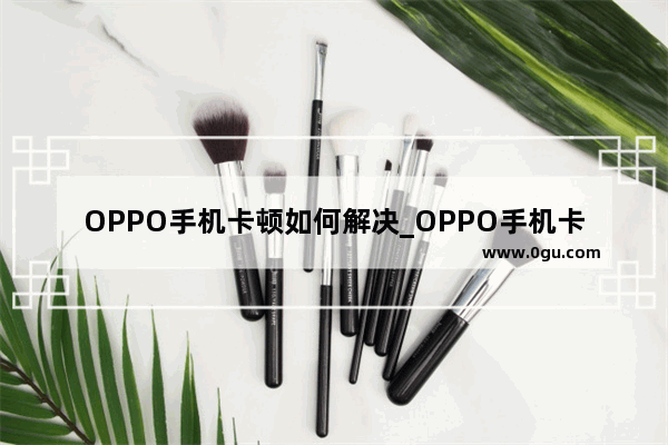 OPPO手机卡顿如何解决_OPPO手机卡顿如何解决