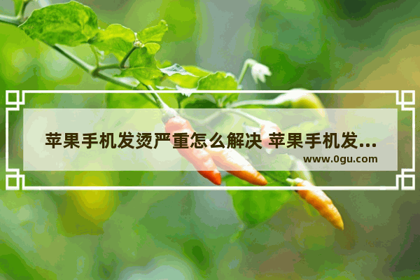 苹果手机发烫严重怎么解决 苹果手机发烫怎么办