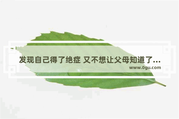 发现自己得了绝症 又不想让父母知道了担心 怎么办_得了绝症怎么办