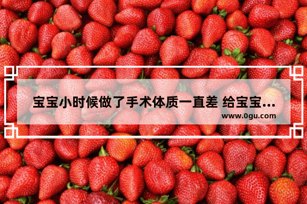 宝宝小时候做了手术体质一直差 给宝宝吃些什么调理好呢,体力差怎么办