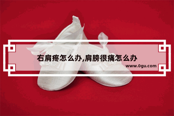 右肩疼怎么办,肩膀很痛怎么办