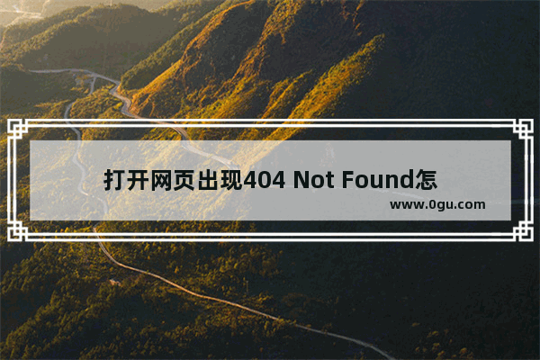 打开网页出现404 Not Found怎么办才可以恢复,404怎么办