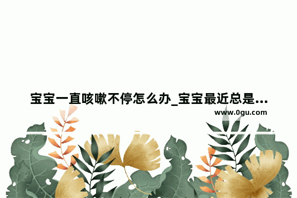 宝宝一直咳嗽不停怎么办_宝宝最近总是不停地咳嗽怎么办