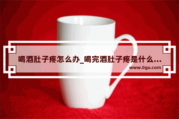 喝酒肚子疼怎么办_喝完酒肚子疼是什么病？就这几天每次喝完到半夜就疼