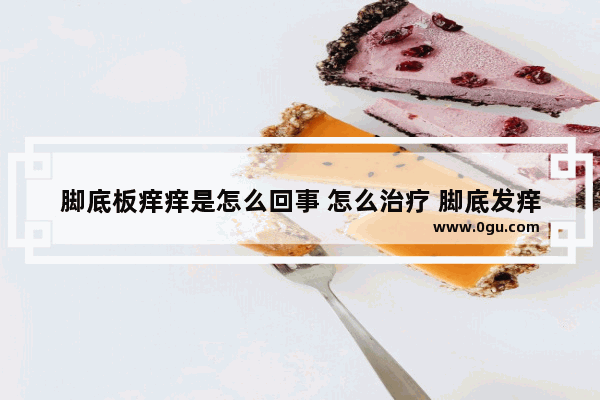 脚底板痒痒是怎么回事 怎么治疗 脚底发痒怎么办