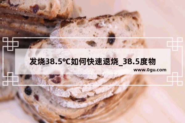 发烧38.5℃如何快速退烧_38.5度物理降温的方法