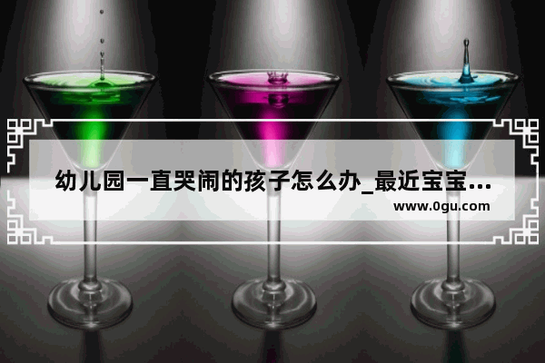 幼儿园一直哭闹的孩子怎么办_最近宝宝老是哭闹的很厉害 是怎么回事