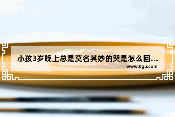 小孩3岁晚上总是莫名其妙的哭是怎么回事？每天晚上都是这样 小孩晚上哭怎么办