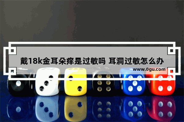 戴18k金耳朵痒是过敏吗 耳洞过敏怎么办