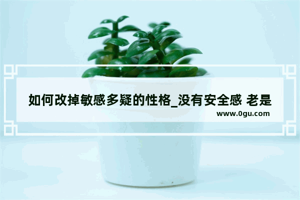 如何改掉敏感多疑的性格_没有安全感 老是多疑怎么办