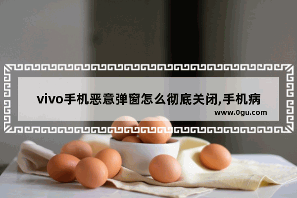 vivo手机恶意弹窗怎么彻底关闭,手机病毒了怎么办