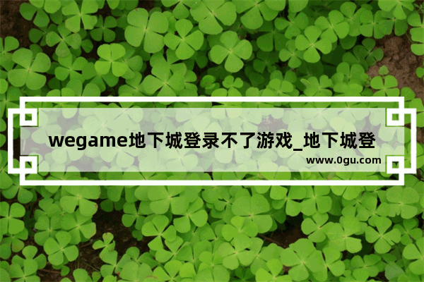 wegame地下城登录不了游戏_地下城登录页面转圈圈进不去