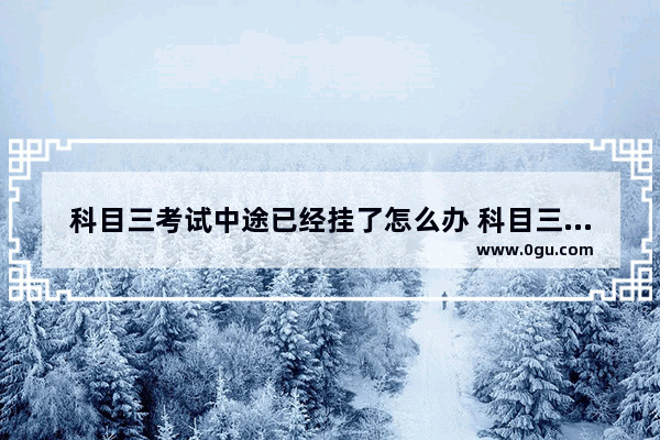 科目三考试中途已经挂了怎么办 科目三挂了怎么办