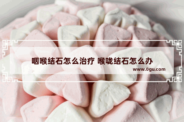 咽喉结石怎么治疗 喉咙结石怎么办