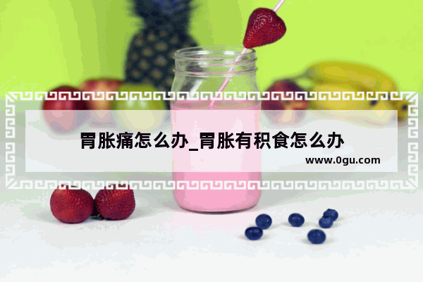 胃胀痛怎么办_胃胀有积食怎么办