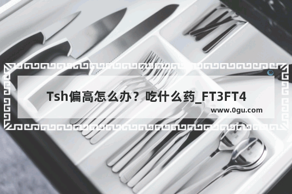 Tsh偏高怎么办？吃什么药_FT3FT4正常tsh高怎么办