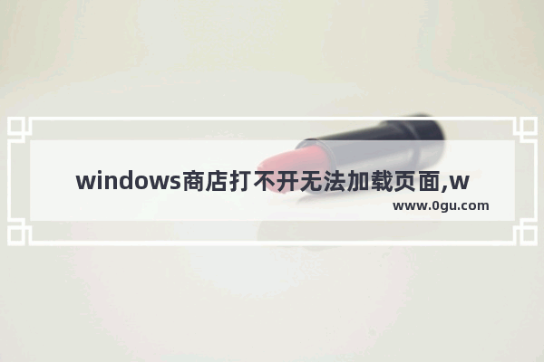 windows商店打不开无法加载页面,windows打不开怎么办