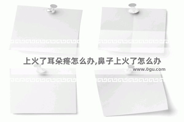 上火了耳朵疼怎么办,鼻子上火了怎么办