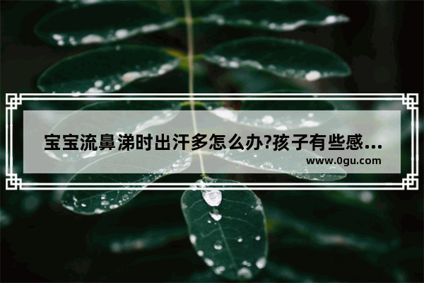 宝宝流鼻涕时出汗多怎么办?孩子有些感冒和流鼻涕 可是流鼻涕的时候汗好多,宝宝鼻涕多怎么办