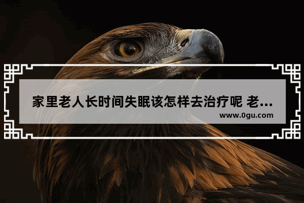 家里老人长时间失眠该怎样去治疗呢 老年失眠怎么办