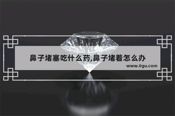 鼻子堵塞吃什么药,鼻子堵着怎么办