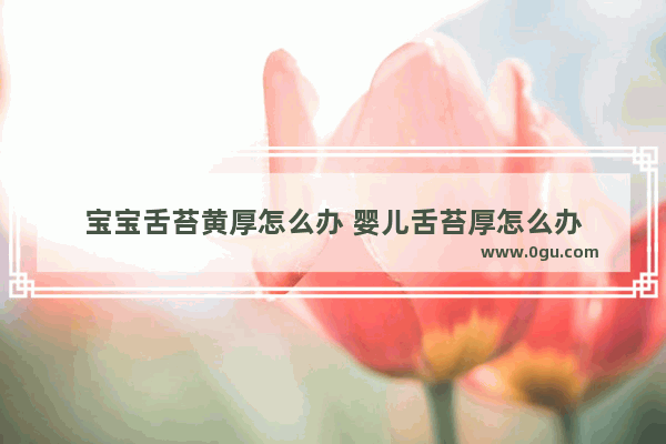 宝宝舌苔黄厚怎么办 婴儿舌苔厚怎么办