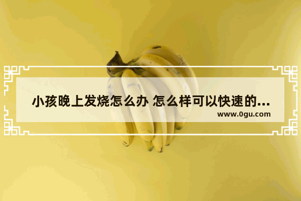 小孩晚上发烧怎么办 怎么样可以快速的退烧 孩子发烧怎么办晚上