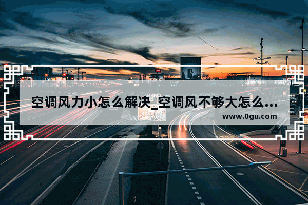 空调风力小怎么解决_空调风不够大怎么回事