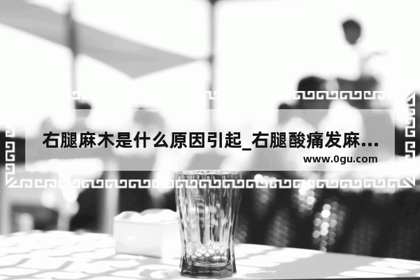 右腿麻木是什么原因引起_右腿酸痛发麻怎么治疗