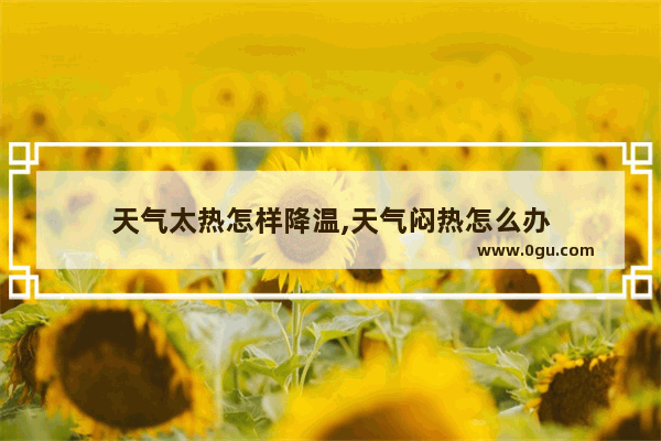 天气太热怎样降温,天气闷热怎么办