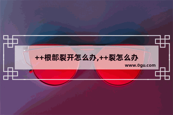 ++根部裂开怎么办,++裂怎么办