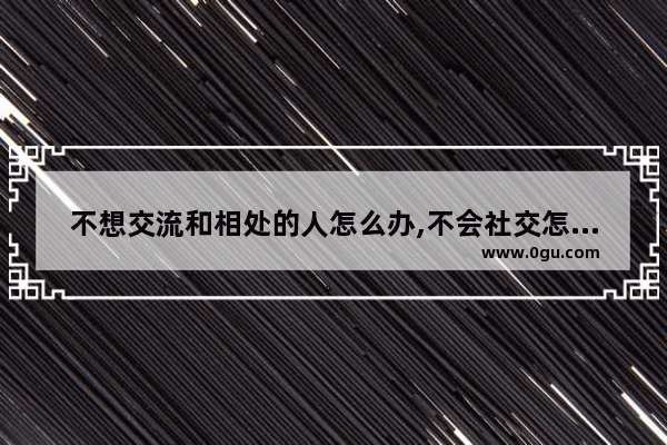 不想交流和相处的人怎么办,不会社交怎么办