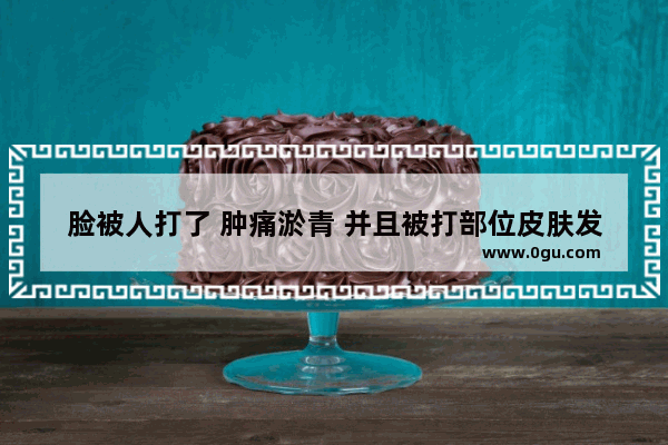 脸被人打了 肿痛淤青 并且被打部位皮肤发黄是怎么回事 脸打肿了怎么办