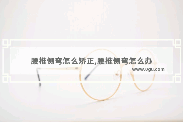 腰椎侧弯怎么矫正,腰椎侧弯怎么办