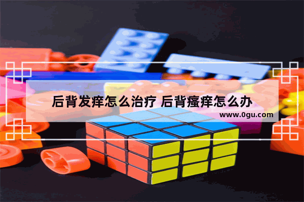 后背发痒怎么治疗 后背瘙痒怎么办