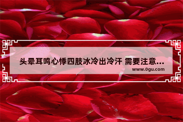 头晕耳鸣心悸四肢冰冷出冷汗 需要注意什么事项么 发烧耳鸣怎么办