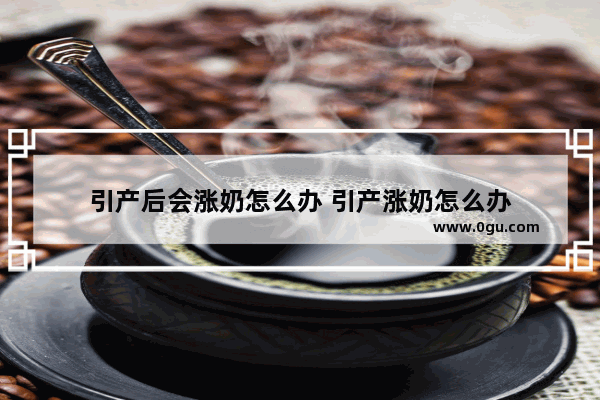 引产后会涨奶怎么办 引产涨奶怎么办