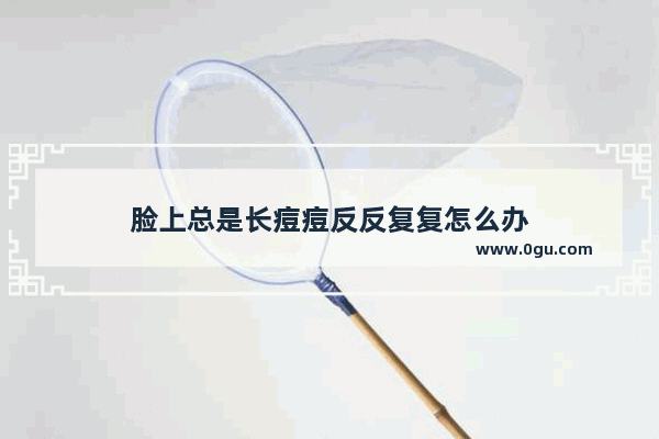 脸上总是长痘痘反反复复怎么办