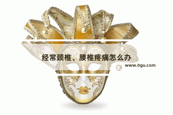 经常颈椎、腰椎疼痛怎么办